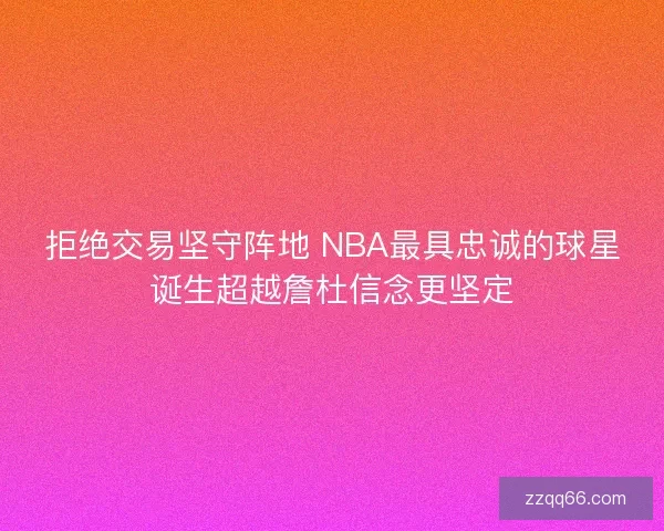 拒绝交易坚守阵地 NBA最具忠诚的球星诞生超越詹杜信念更坚定