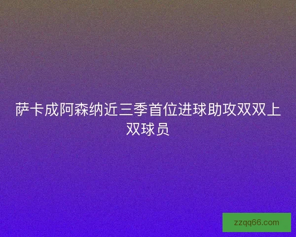 萨卡成阿森纳近三季首位进球助攻双双上双球员