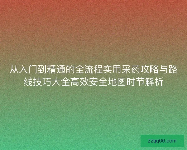 从入门到精通的全流程实用采药攻略与路线技巧大全高效安全地图时节解析