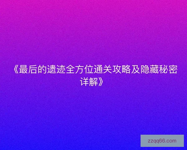 《最后的遗迹全方位通关攻略及隐藏秘密详解》